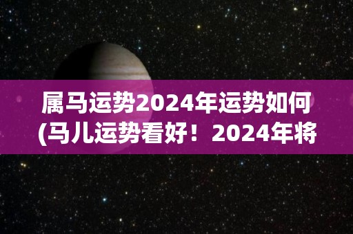 属马运势2024年运势如何(马儿运势看好！2024年将迎来财富和事业双丰收)