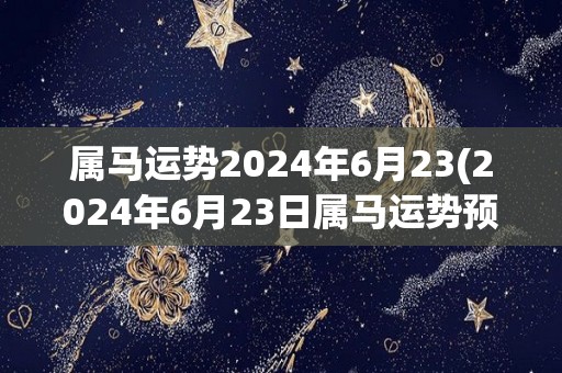 属马运势2024年6月23(2024年6月23日属马运势预测)