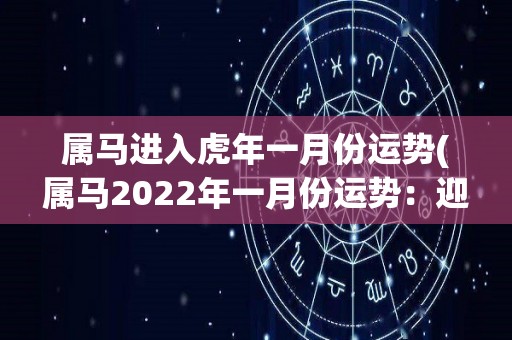 属马进入虎年一月份运势(属马2022年一月份运势：迎接热闹的新年，注重自我管理。)