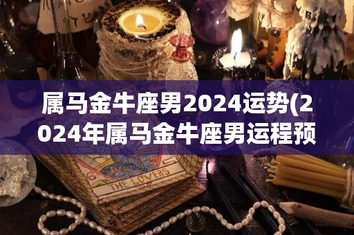 属马金牛座男2024运势(2024年属马金牛座男运程预测)