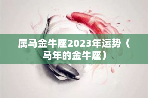 属马金牛座2023年运势（马年的金牛座）