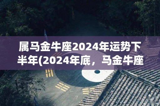 属马金牛座2024年运势下半年(2024年底，马金牛座运势持续攀升)