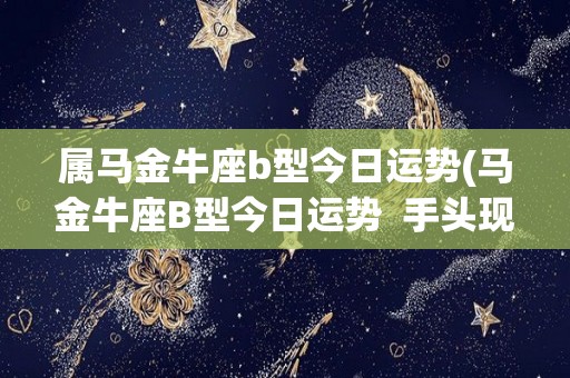 属马金牛座b型今日运势(马金牛座B型今日运势  手头现金增加，财运顺畅)