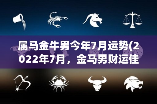 属马金牛男今年7月运势(2022年7月，金马男财运佳，事业顺利，桃花开放。)