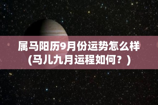 属马阳历9月份运势怎么样(马儿九月运程如何？)