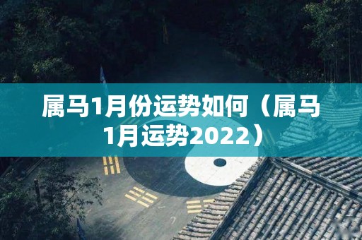 属马1月份运势如何（属马1月运势2022）