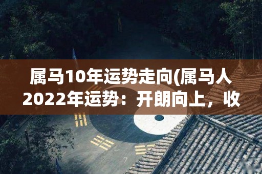 属马10年运势走向(属马人2022年运势：开朗向上，收获满满！)