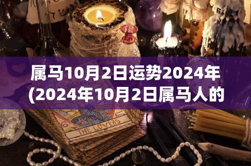 属马10月2日运势2024年(2024年10月2日属马人的运势预测)