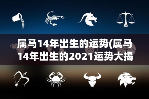 属马14年出生的运势(属马14年出生的2021运势大揭秘)