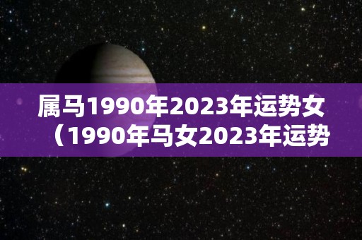 属马1990年2023年运势女（1990年马女2023年运势及运程）