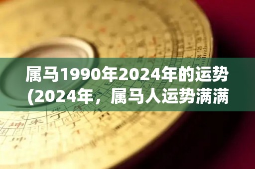 属马1990年2024年的运势(2024年，属马人运势满满，无可阻挡)