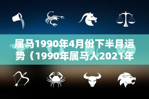 属马1990年4月份下半月运势（1990年属马人2021年4月运势）