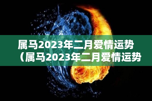 属马2023年二月爱情运势（属马2023年二月爱情运势及运程）