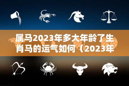 属马2023年多大年龄了生肖马的运气如何（2023年属马的多少岁）