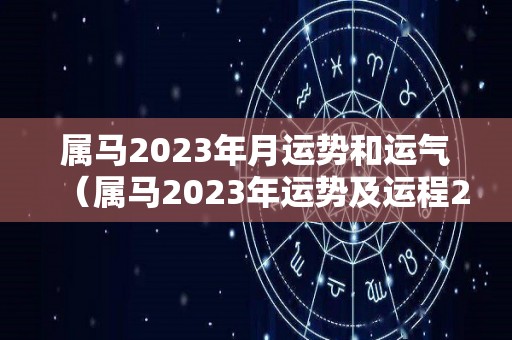 属马2023年月运势和运气（属马2023年运势及运程2023年属马人的全年运势）