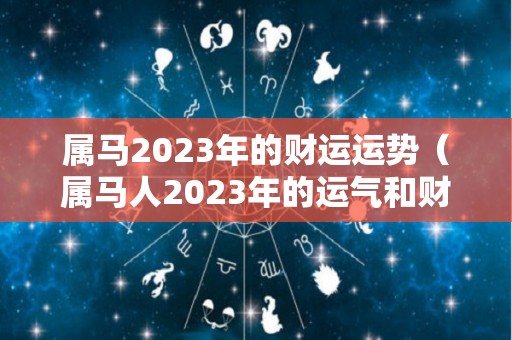 属马2023年的财运运势（属马人2023年的运气和财运）