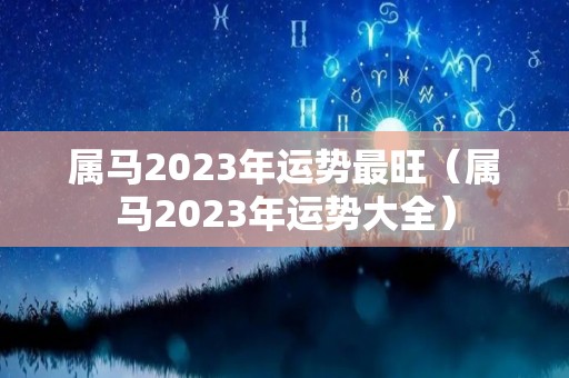 属马2023年运势最旺（属马2023年运势大全）