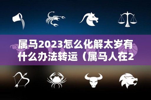 属马2023怎么化解太岁有什么办法转运（属马人在2021年怎么化解太岁）