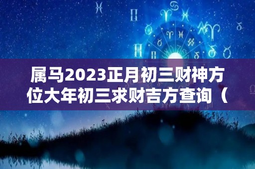 属马2023正月初三财神方位大年初三求财吉方查询（2022年正月初三属什么）