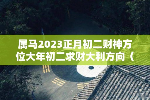 属马2023正月初二财神方位大年初二求财大利方向（正月初二属马运势）