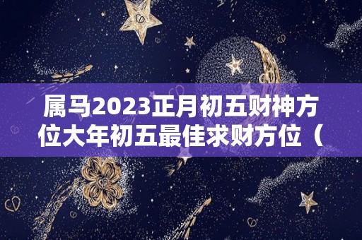 属马2023正月初五财神方位大年初五最佳求财方位（正月初几属马）