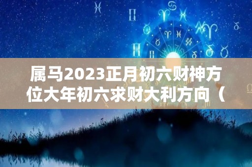 属马2023正月初六财神方位大年初六求财大利方向（正月初二属马运势）