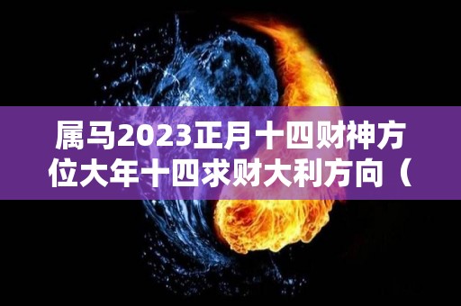 属马2023正月十四财神方位大年十四求财大利方向（属马的正月十三出生好不好）