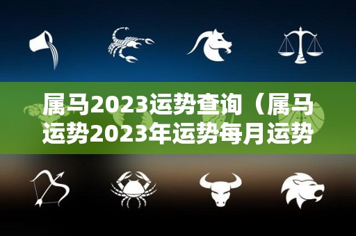 属马2023运势查询（属马运势2023年运势每月运势）