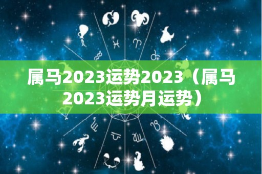 属马2023运势2023（属马2023运势月运势）