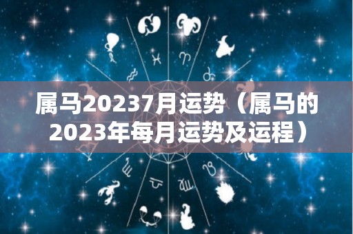 属马20237月运势（属马的2023年每月运势及运程）