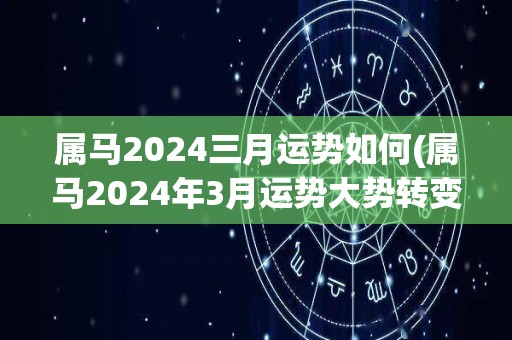 属马2024三月运势如何(属马2024年3月运势大势转变，财运和事业上均有进展)