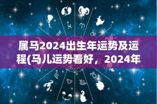 属马2024出生年运势及运程(马儿运势看好，2024年大展宏图！)