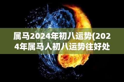 属马2024年初八运势(2024年属马人初八运势往好处看！)