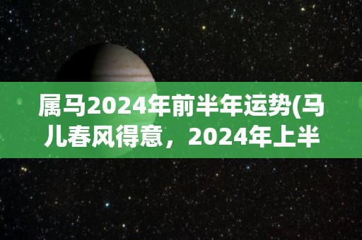 属马2024年前半年运势(马儿春风得意，2024年上半年运势看好！)