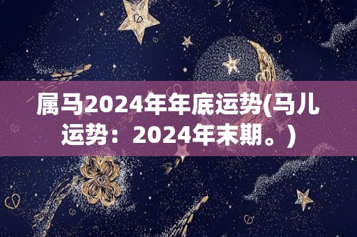 属马2024年年底运势(马儿运势：2024年末期。)