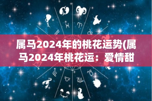 属马2024年的桃花运势(属马2024年桃花运：爱情甜蜜升级，单身者有桃花缘)