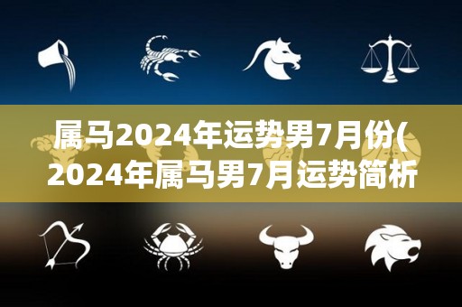 属马2024年运势男7月份(2024年属马男7月运势简析)