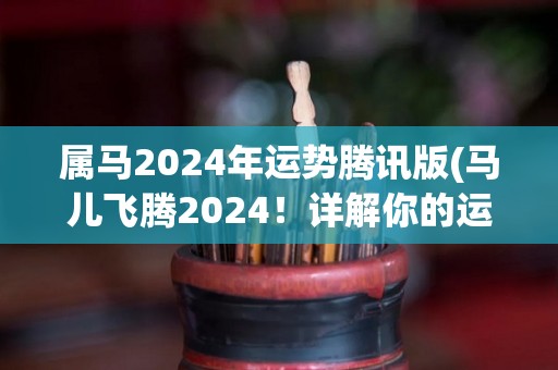 属马2024年运势腾讯版(马儿飞腾2024！详解你的运程！)