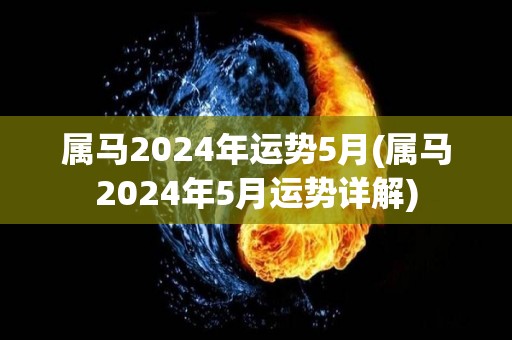 属马2024年运势5月(属马2024年5月运势详解)