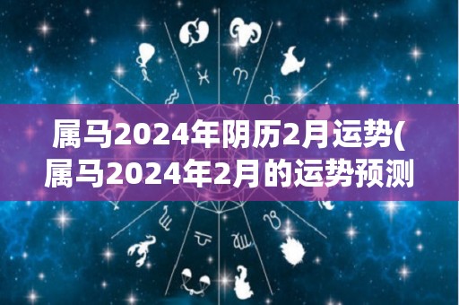 属马2024年阴历2月运势(属马2024年2月的运势预测)