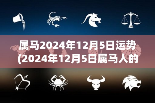 属马2024年12月5日运势(2024年12月5日属马人的运势预测)