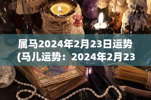 属马2024年2月23日运势(马儿运势：2024年2月23日)