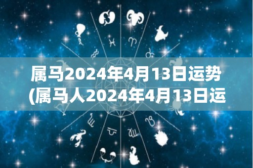 属马2024年4月13日运势(属马人2024年4月13日运势：事业发展顺利，财运亨通！)