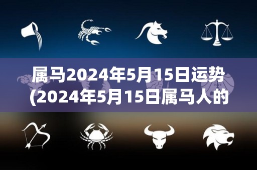 属马2024年5月15日运势(2024年5月15日属马人的运程展示)