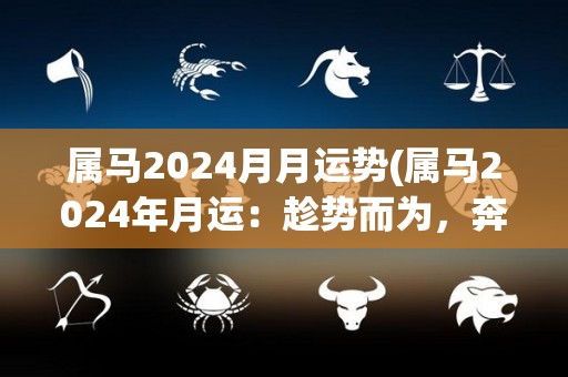 属马2024月月运势(属马2024年月运：趁势而为，奔腾向前)