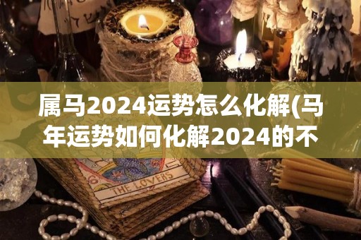 属马2024运势怎么化解(马年运势如何化解2024的不吉之兆？)