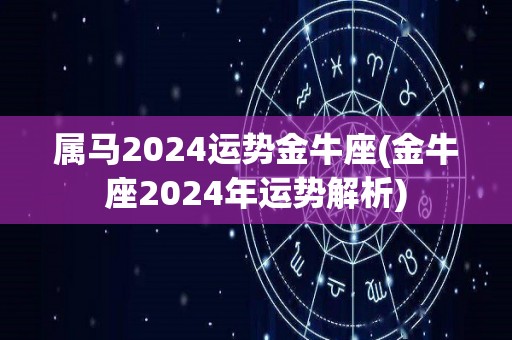 属马2024运势金牛座(金牛座2024年运势解析)