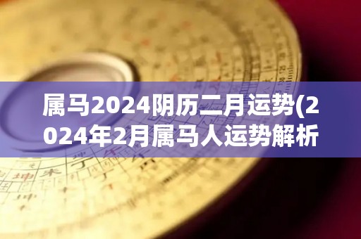 属马2024阴历二月运势(2024年2月属马人运势解析)