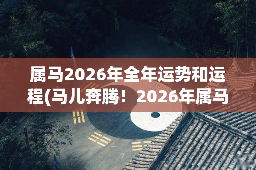 属马2026年全年运势和运程(马儿奔腾！2026年属马人的全年运势大揭秘！)