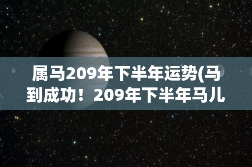 属马209年下半年运势(马到成功！209年下半年马儿运势旺旺！)